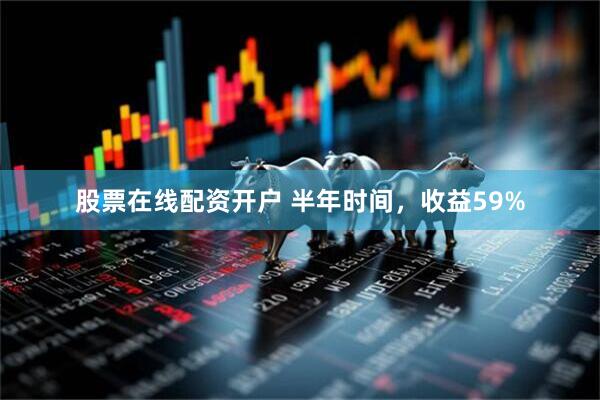 股票在线配资开户 半年时间，收益59%