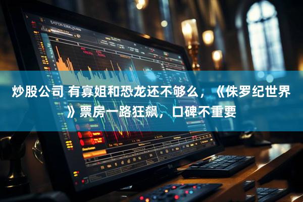 炒股公司 有寡姐和恐龙还不够么，《侏罗纪世界》票房一路狂飙，口碑不重要