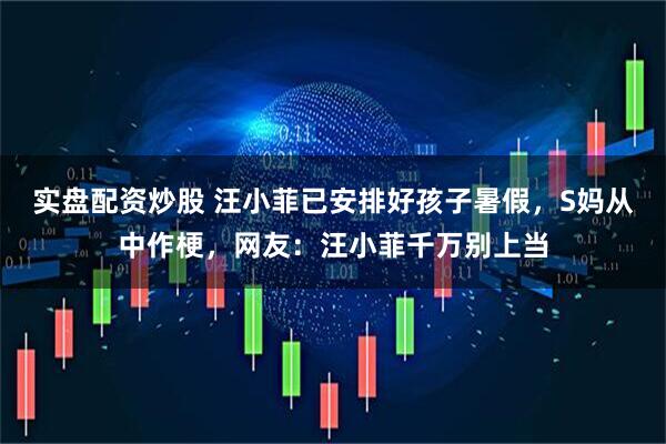 实盘配资炒股 汪小菲已安排好孩子暑假，S妈从中作梗，网友：汪小菲千万别上当