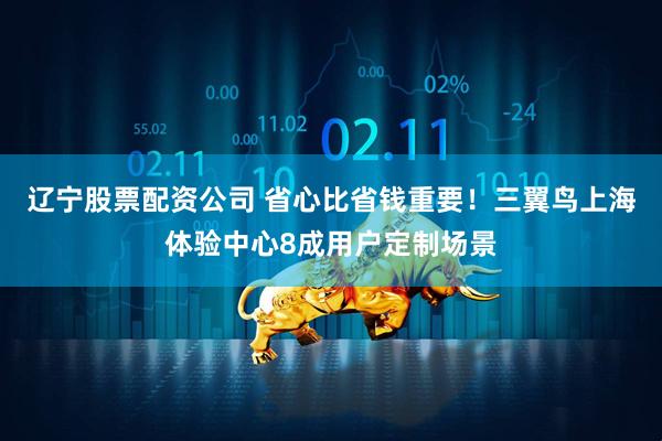 辽宁股票配资公司 省心比省钱重要！三翼鸟上海体验中心8成用户定制场景