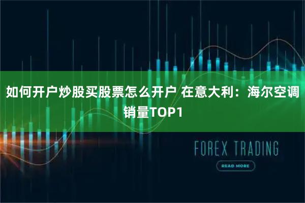如何开户炒股买股票怎么开户 在意大利：海尔空调销量TOP1