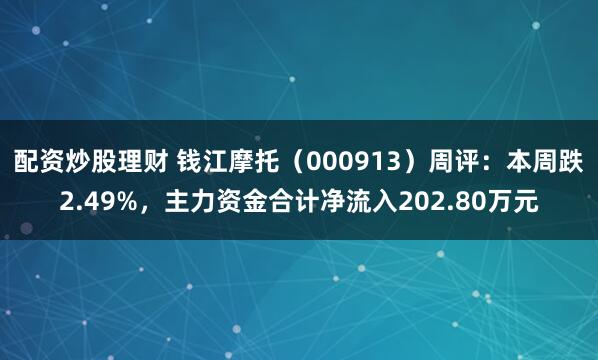 配资炒股理财 钱江摩托（000913）周评：本周跌2.49%，主力资金合计净流入202.80万元