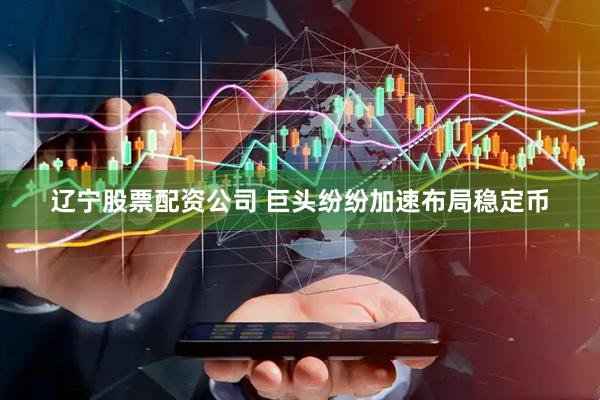 辽宁股票配资公司 巨头纷纷加速布局稳定币