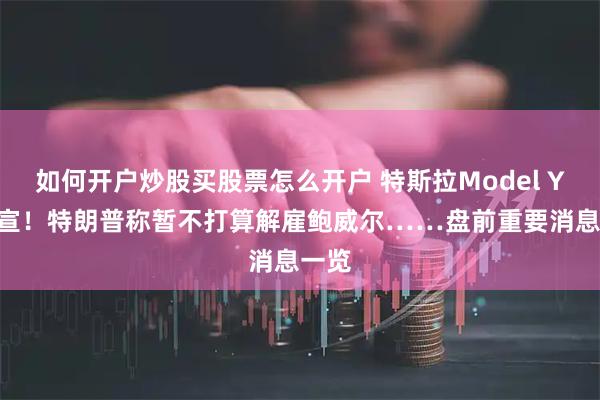 如何开户炒股买股票怎么开户 特斯拉Model Y L官宣！特朗普称暂不打算解雇鲍威尔……盘前重要消息一览