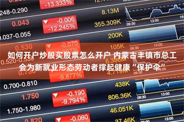 如何开户炒股买股票怎么开户 内蒙古丰镇市总工会为新就业形态劳动者撑起健康“保护伞”