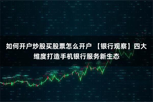 如何开户炒股买股票怎么开户 【银行观察】四大维度打造手机银行服务新生态
