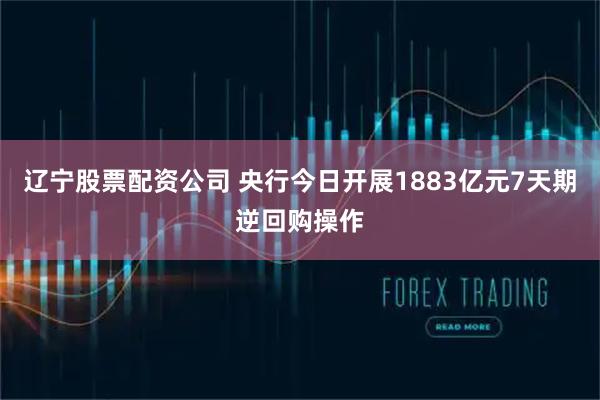 辽宁股票配资公司 央行今日开展1883亿元7天期逆回购操作