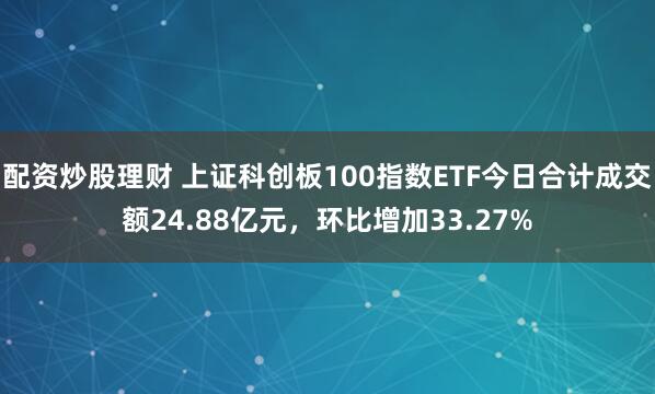 配资炒股理财 上证科创板100指数ETF今日合计成交额24.88亿元，环比增加33.27%