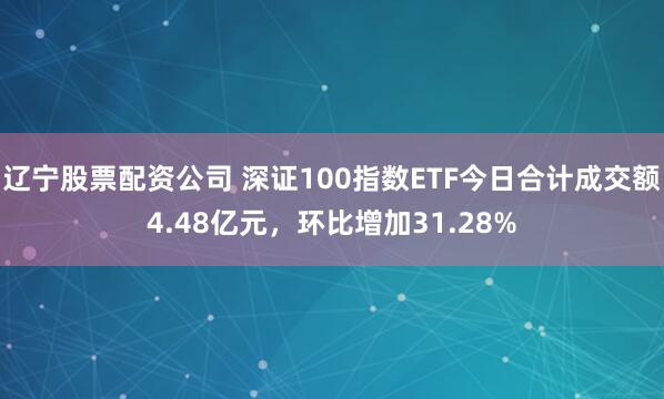 辽宁股票配资公司 深证100指数ETF今日合计成交额4.48亿元，环比增加31.28%