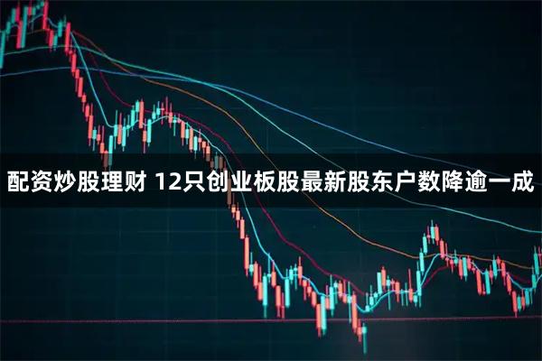 配资炒股理财 12只创业板股最新股东户数降逾一成