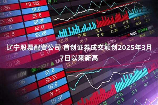 辽宁股票配资公司 首创证券成交额创2025年3月7日以来新高