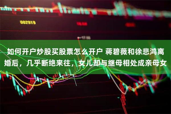 如何开户炒股买股票怎么开户 蒋碧薇和徐悲鸿离婚后，几乎断绝来往，女儿却与继母相处成亲母女