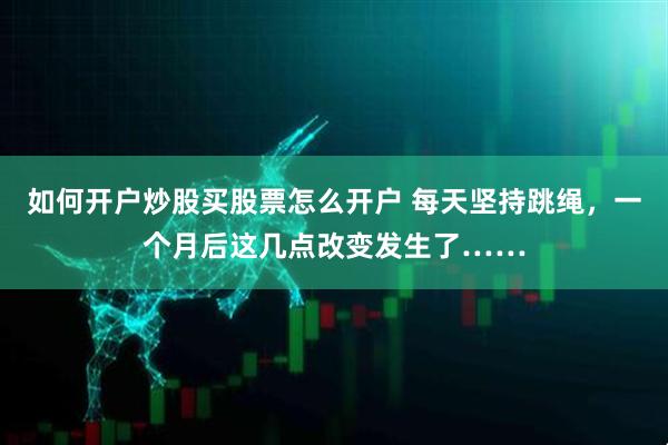 如何开户炒股买股票怎么开户 每天坚持跳绳，一个月后这几点改变发生了……