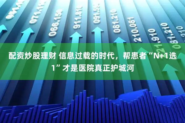 配资炒股理财 信息过载的时代，帮患者“N+1选1”才是医院真正护城河