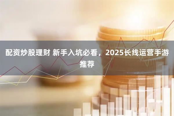 配资炒股理财 新手入坑必看，2025长线运营手游推荐
