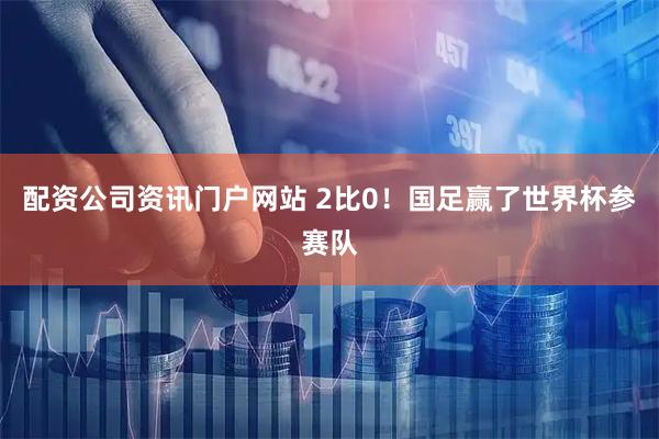 配资公司资讯门户网站 2比0！国足赢了世界杯参赛队