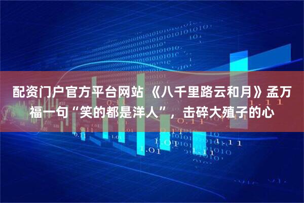 配资门户官方平台网站 《八千里路云和月》孟万福一句“笑的都是洋人”，击碎大殖子的心