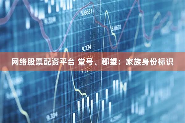 网络股票配资平台 堂号、郡望：家族身份标识