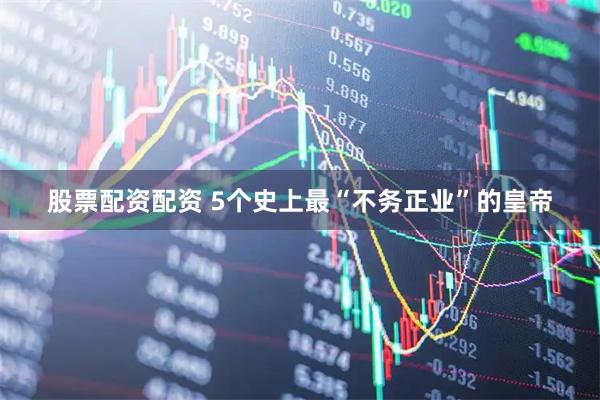 股票配资配资 5个史上最“不务正业”的皇帝