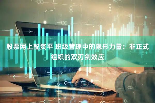 股票网上配资平 班级管理中的隐形力量：非正式组织的双刃剑效应