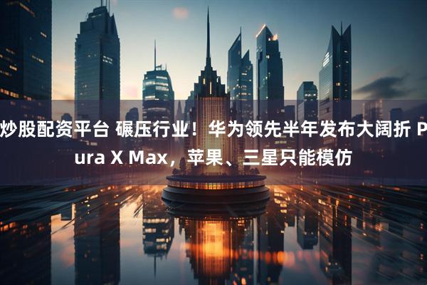 炒股配资平台 碾压行业！华为领先半年发布大阔折 Pura X Max，苹果、三星只能模仿