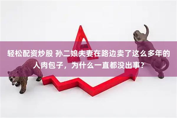 轻松配资炒股 孙二娘夫妻在路边卖了这么多年的人肉包子，为什么一直都没出事？