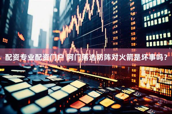 配资专业配资门户 阿门落选防阵对火箭是坏事吗？