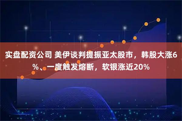 实盘配资公司 美伊谈判提振亚太股市，韩股大涨6%、一度触发熔断，软银涨近20%