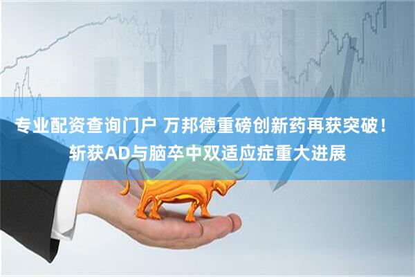 专业配资查询门户 万邦德重磅创新药再获突破！ 斩获AD与脑卒中双适应症重大进展