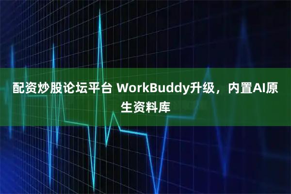 配资炒股论坛平台 WorkBuddy升级，内置AI原生资料库