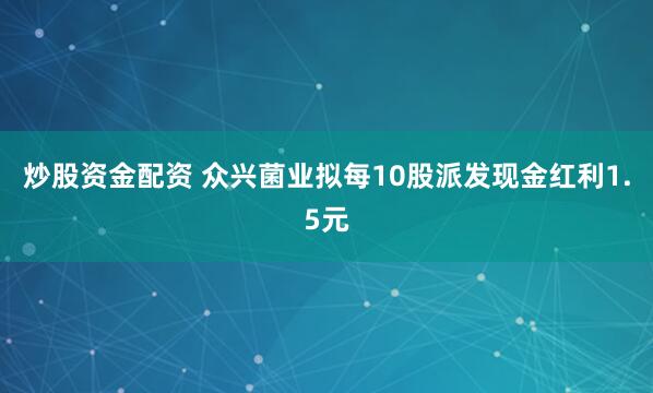 炒股资金配资 众兴菌业拟每10股派发现金红利1.5元